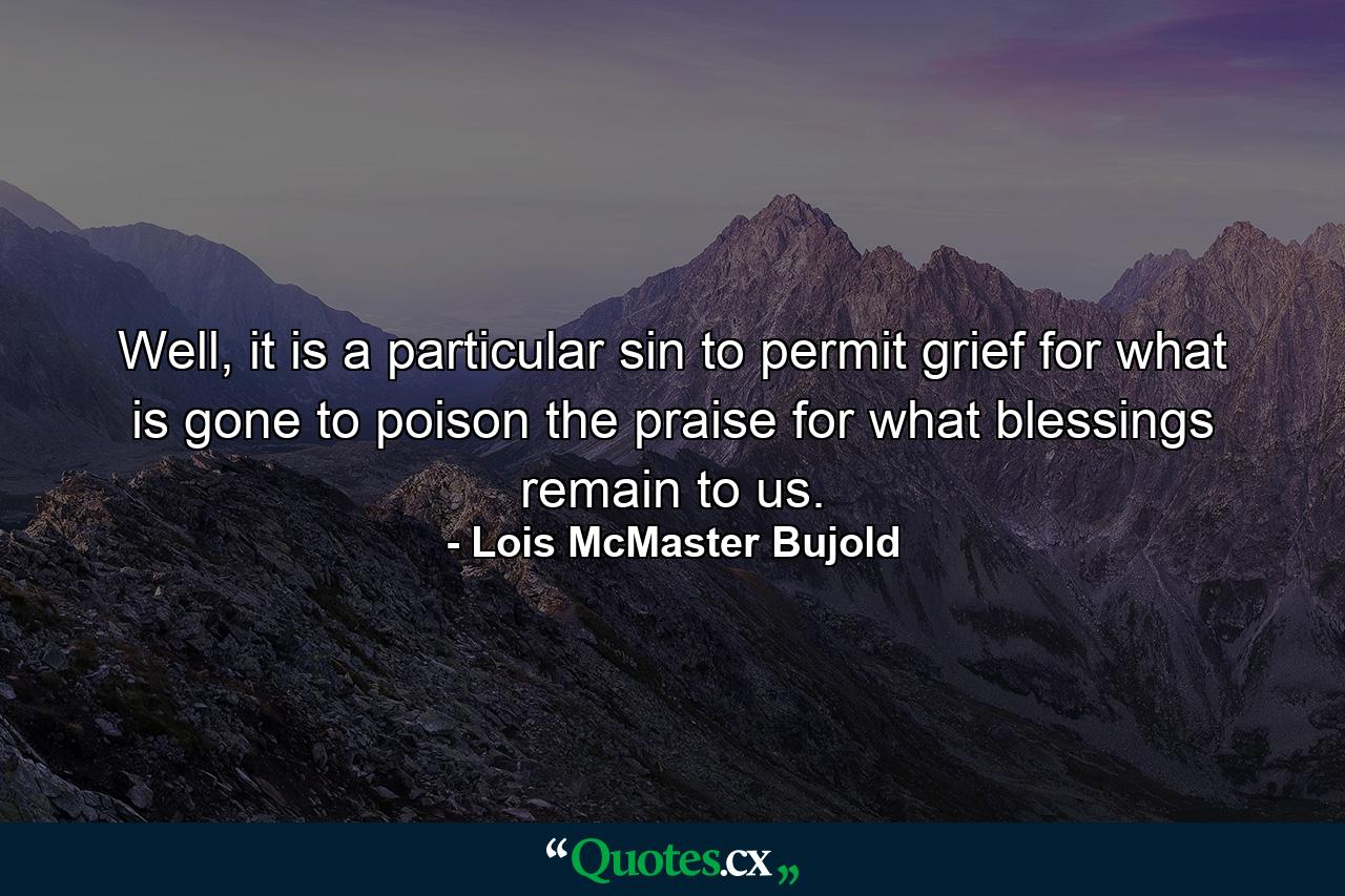 Well, it is a particular sin to permit grief for what is gone to poison the praise for what blessings remain to us. - Quote by Lois McMaster Bujold