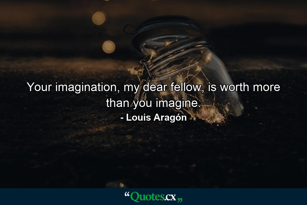 Your imagination, my dear fellow, is worth more than you imagine. - Quote by Louis Aragón