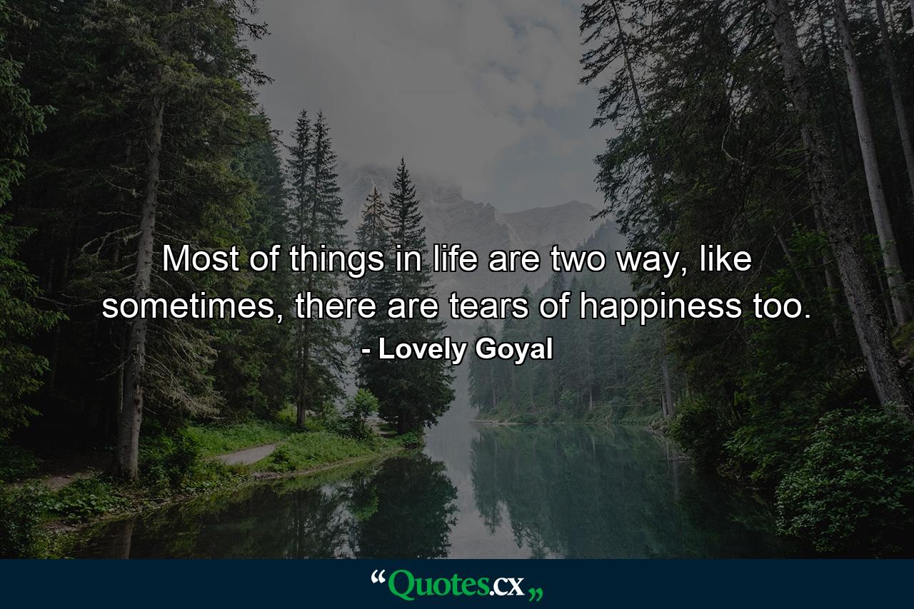 Most of things in life are two way, like sometimes, there are tears of happiness too. - Quote by Lovely Goyal