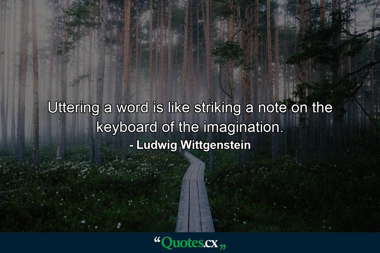 Uttering a word is like striking a note on the keyboard of the imagination. - Quote by Ludwig Wittgenstein