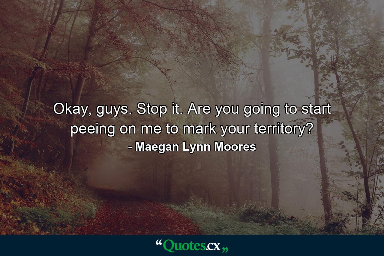 Okay, guys. Stop it. Are you going to start peeing on me to mark your territory? - Quote by Maegan Lynn Moores