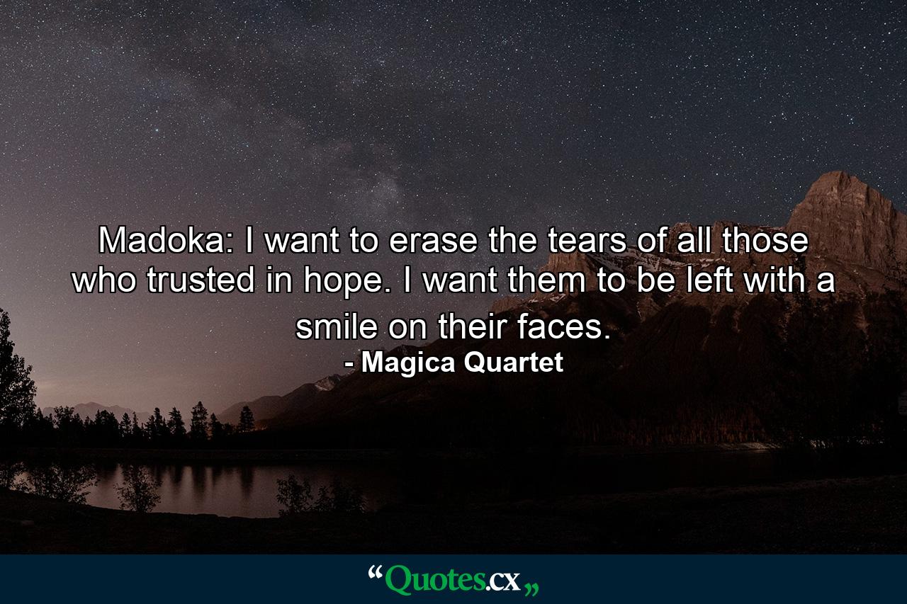 Madoka: I want to erase the tears of all those who trusted in hope. I want them to be left with a smile on their faces. - Quote by Magica Quartet