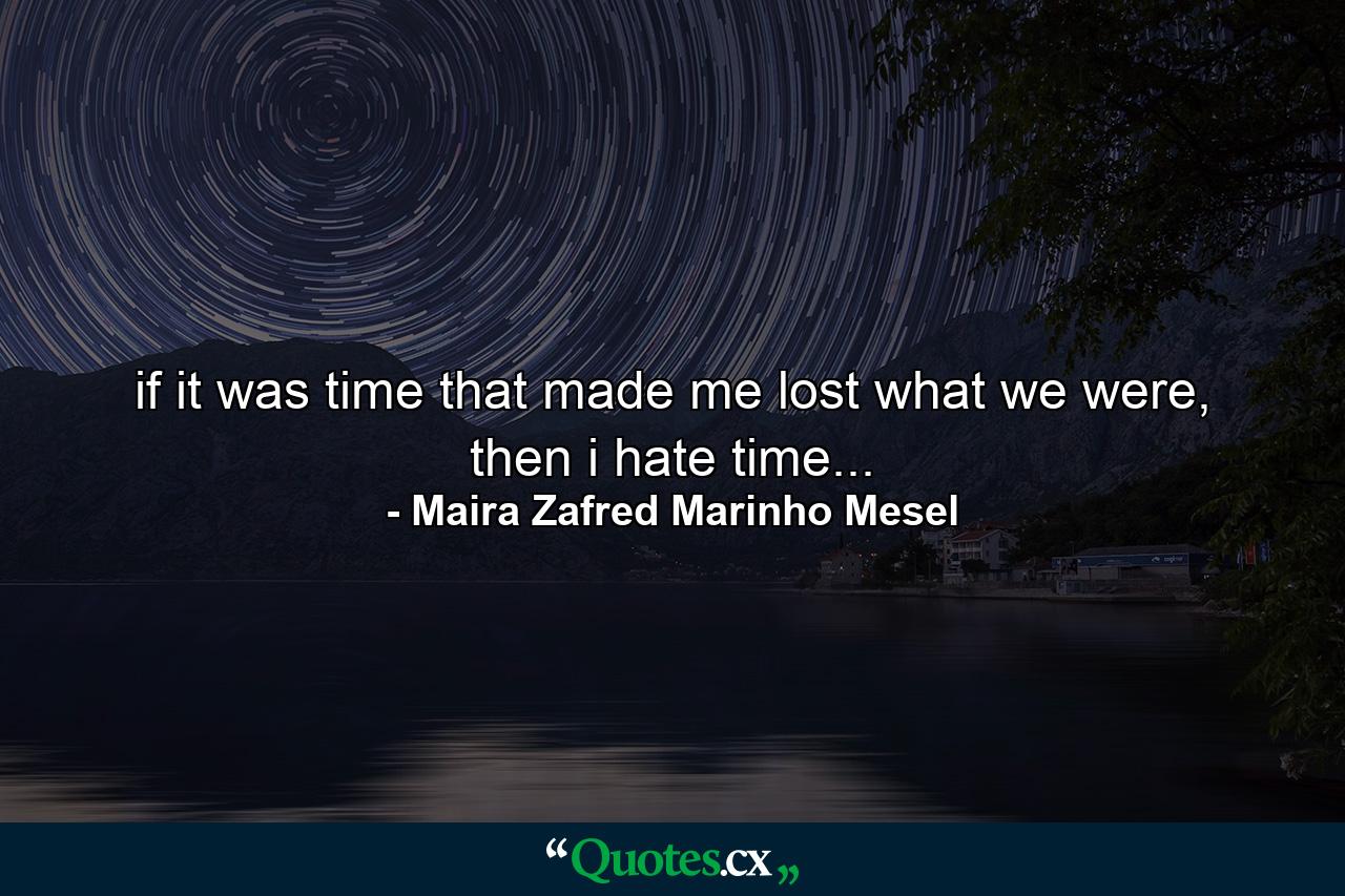 if it was time that made me lost what we were, then i hate time... - Quote by Maira Zafred Marinho Mesel