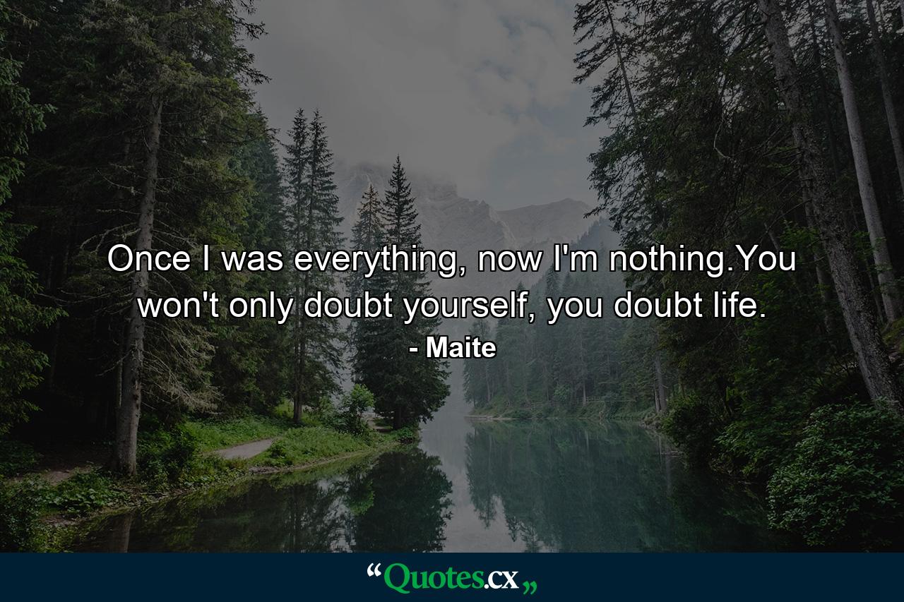 Once I was everything, now I'm nothing.You won't only doubt yourself, you doubt life. - Quote by Maite