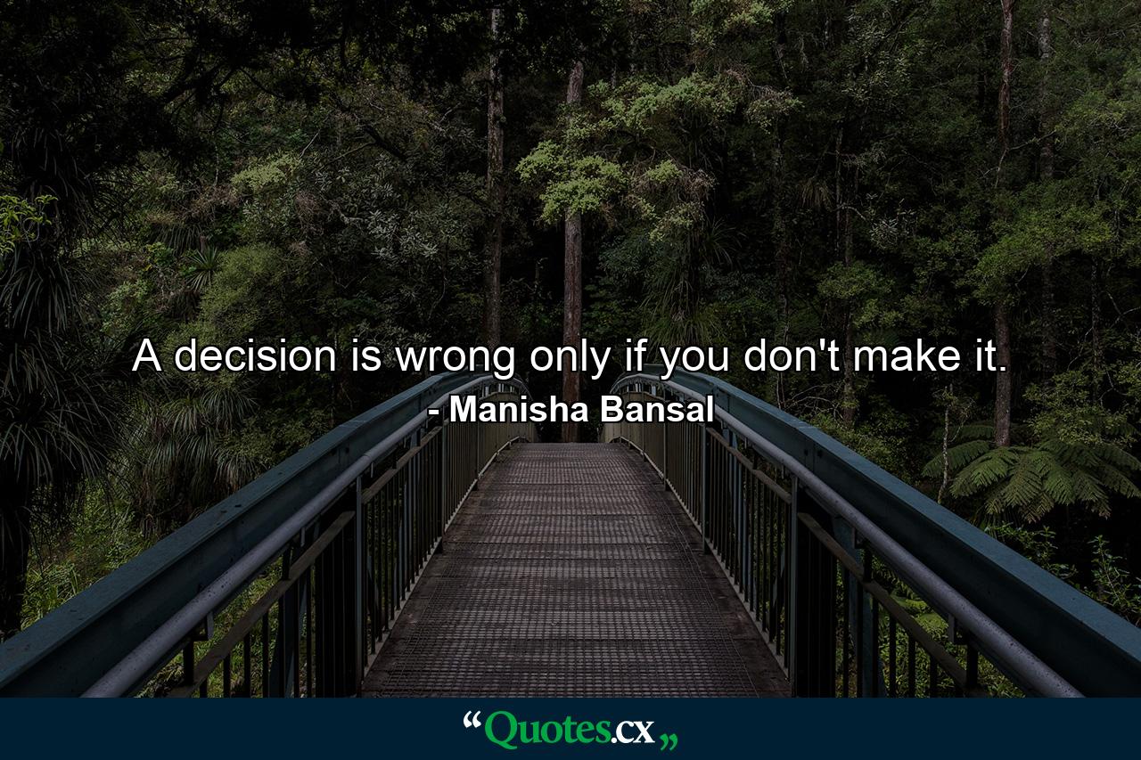 A decision is wrong only if you don't make it. - Quote by Manisha Bansal