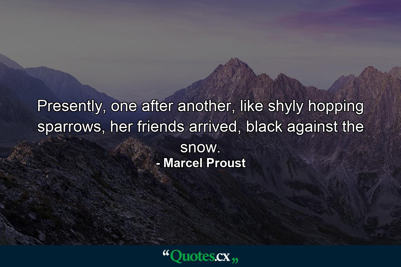 Presently, one after another, like shyly hopping sparrows, her friends arrived, black against the snow. - Quote by Marcel Proust