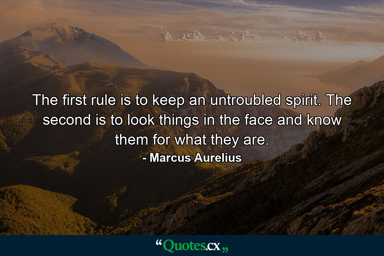 The first rule is to keep an untroubled spirit. The second is to look things in the face and know them for what they are. - Quote by Marcus Aurelius