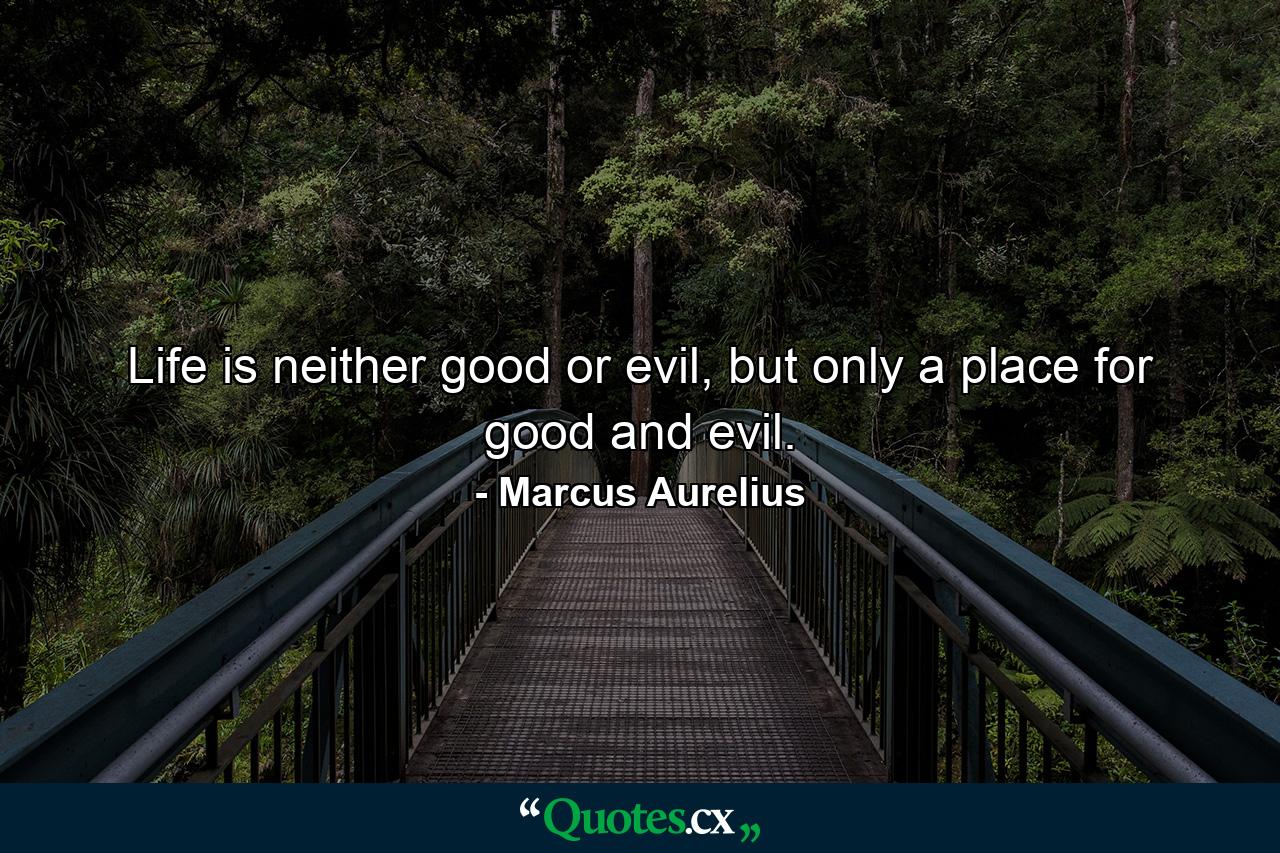 Life is neither good or evil, but only a place for good and evil. - Quote by Marcus Aurelius