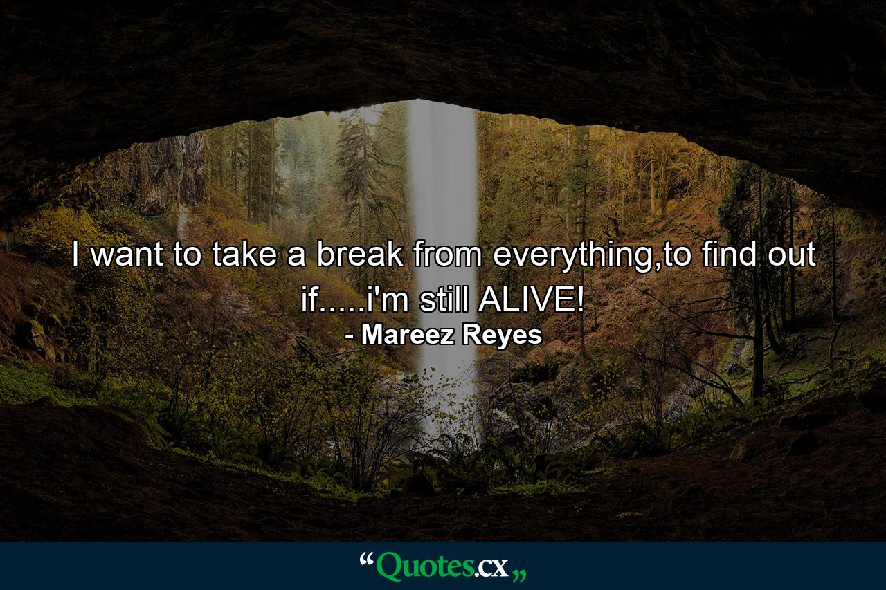 I want to take a break from everything,to find out if.....i'm still ALIVE! - Quote by Mareez Reyes