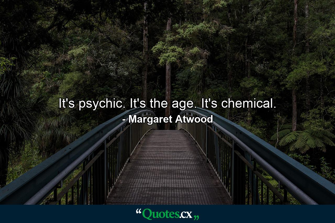 It's psychic. It's the age. It's chemical. - Quote by Margaret Atwood