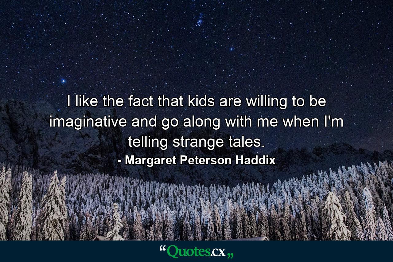 I like the fact that kids are willing to be imaginative and go along with me when I'm telling strange tales. - Quote by Margaret Peterson Haddix