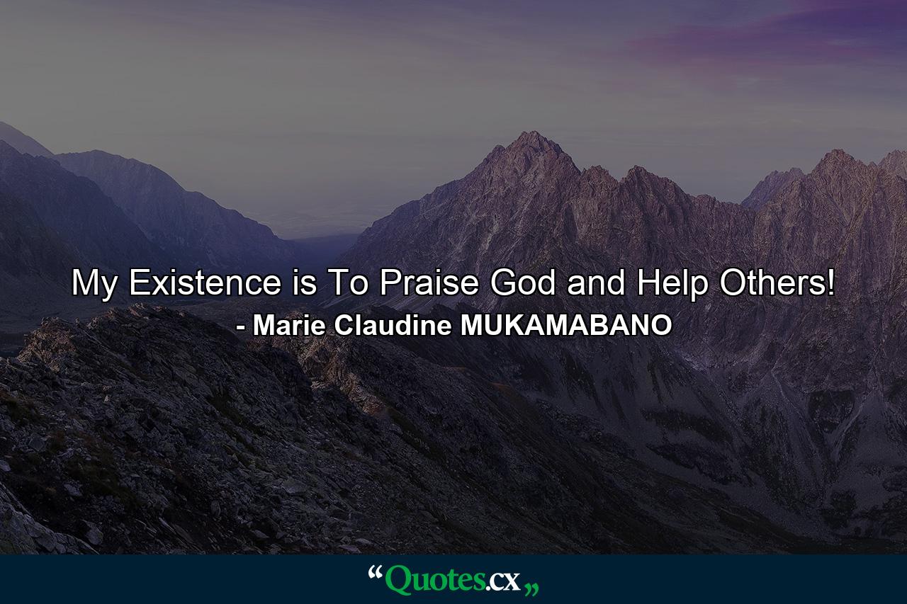 My Existence is To Praise God and Help Others! - Quote by Marie Claudine MUKAMABANO