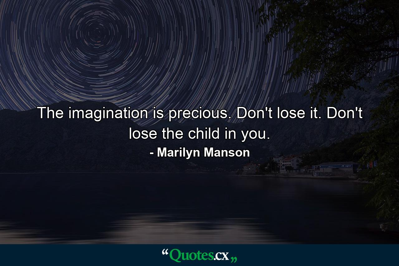 The imagination is precious. Don't lose it. Don't lose the child in you. - Quote by Marilyn Manson