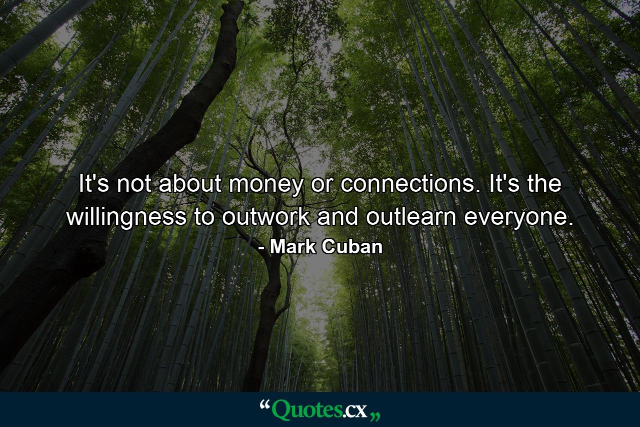 It's not about money or connections. It's the willingness to outwork and outlearn everyone. - Quote by Mark Cuban