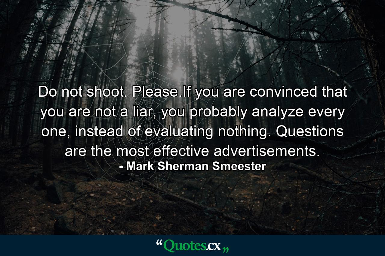 Do not shoot. Please.If you are convinced that you are not a liar, you probably analyze every one, instead of evaluating nothing. Questions are the most effective advertisements. - Quote by Mark Sherman Smeester