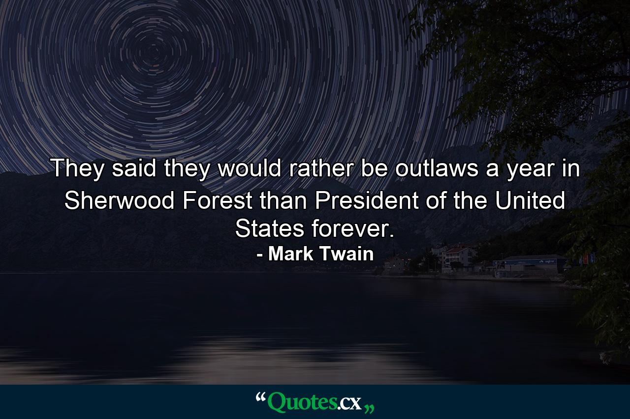 They said they would rather be outlaws a year in Sherwood Forest than President of the United States forever. - Quote by Mark Twain