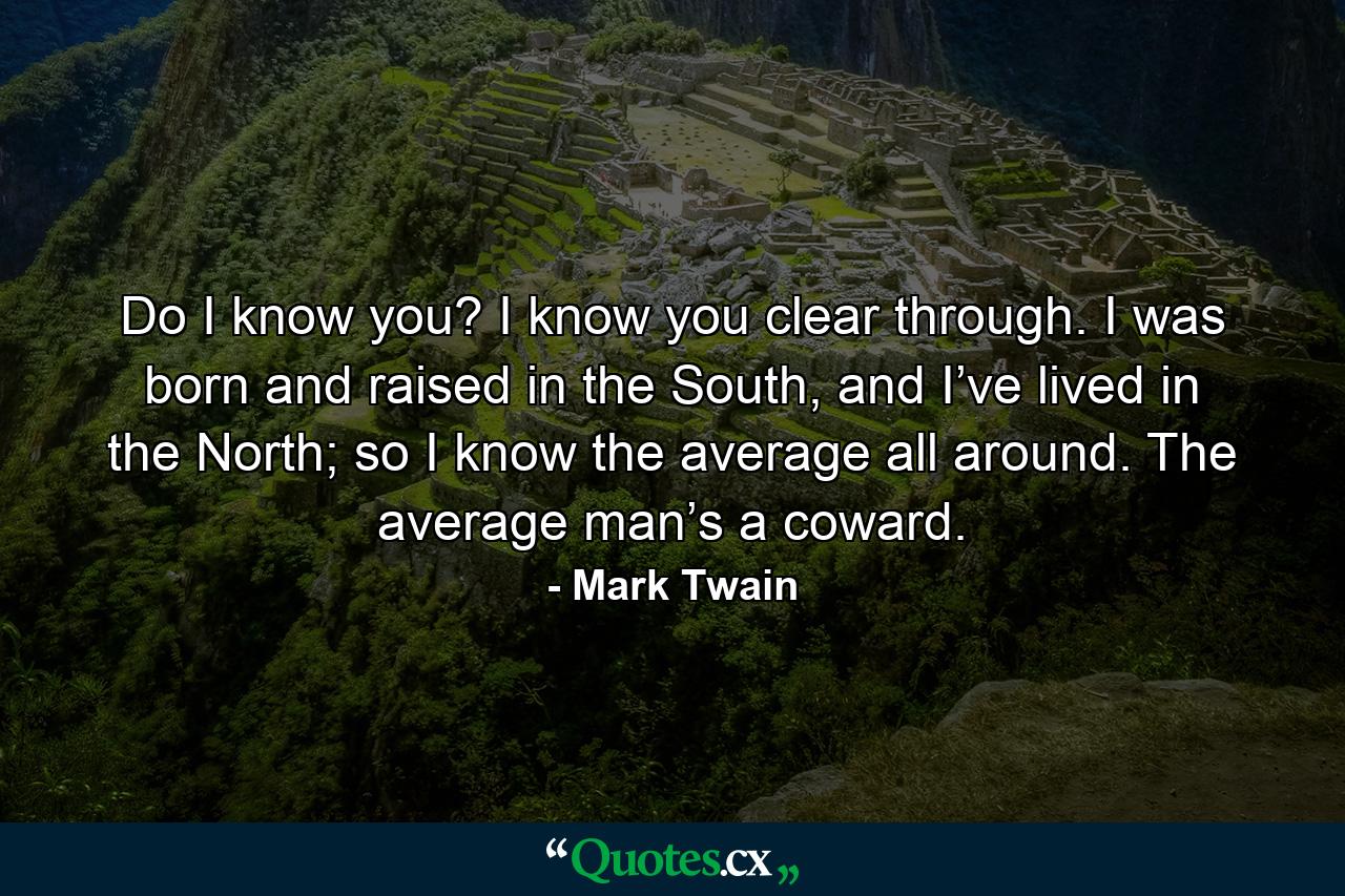 Do I know you? I know you clear through. I was born and raised in the South, and I’ve lived in the North; so I know the average all around. The average man’s a coward. - Quote by Mark Twain