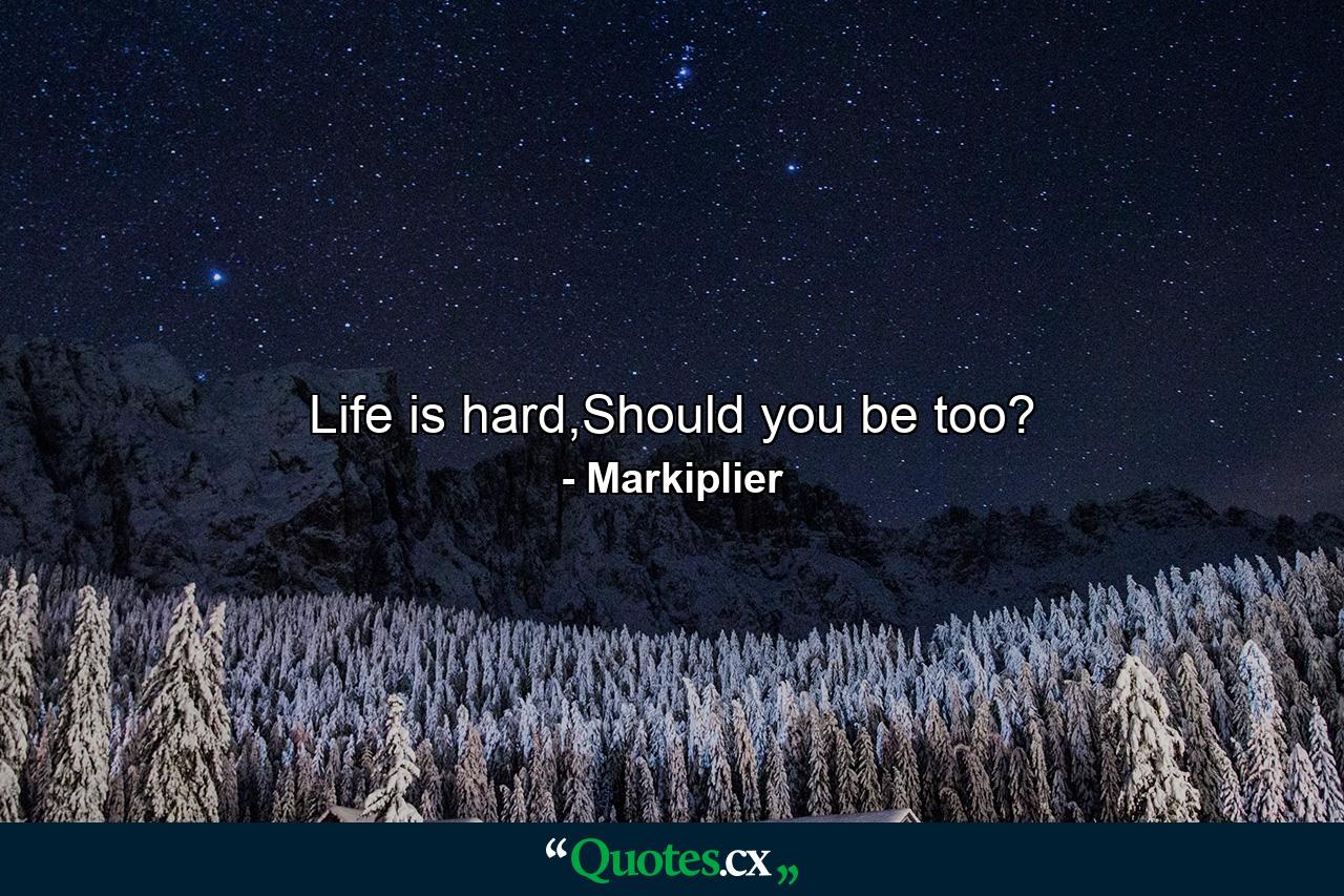 Life is hard,Should you be too? - Quote by Markiplier