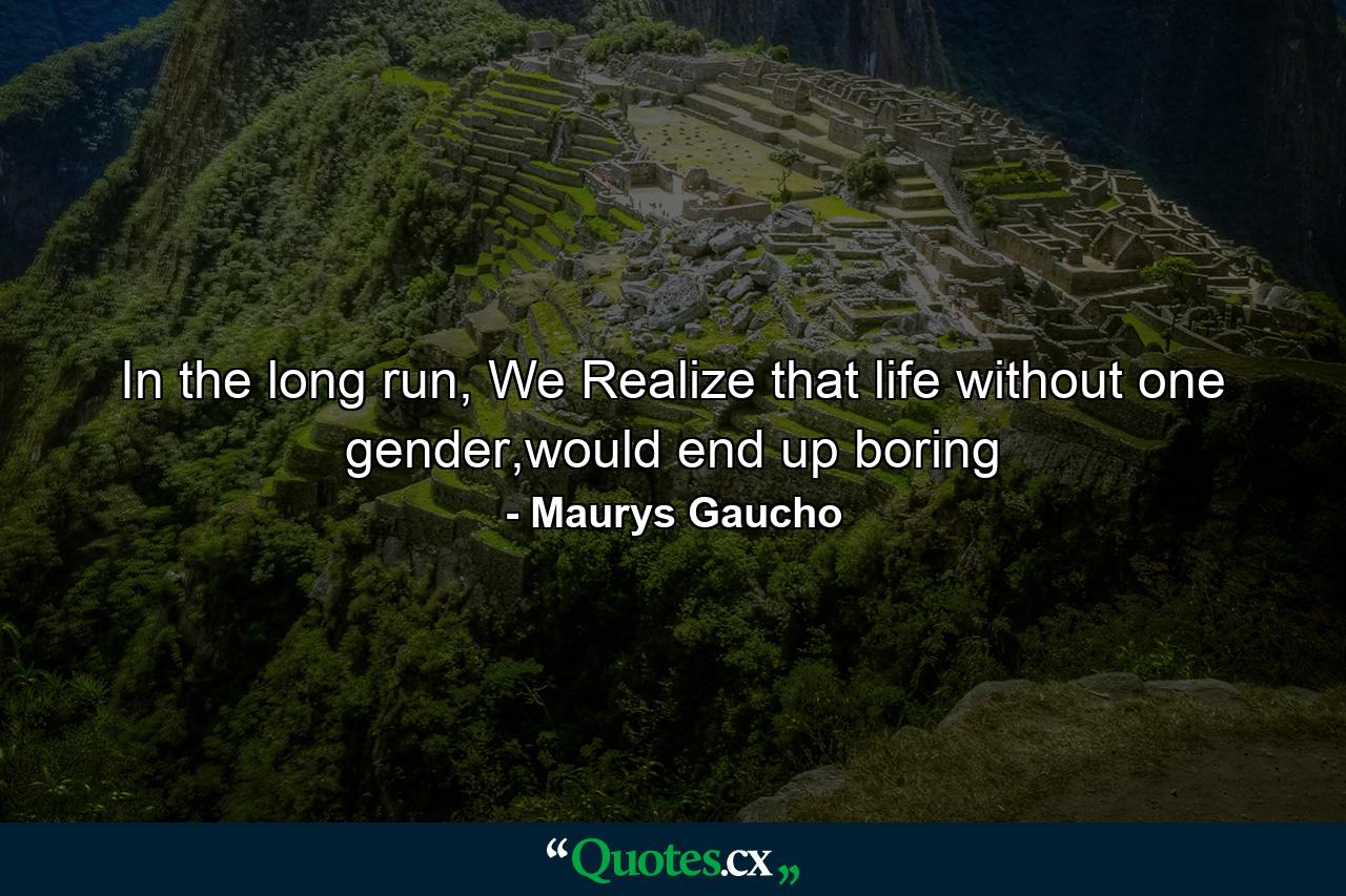 In the long run, We Realize that life without one gender,would end up boring - Quote by Maurys Gaucho