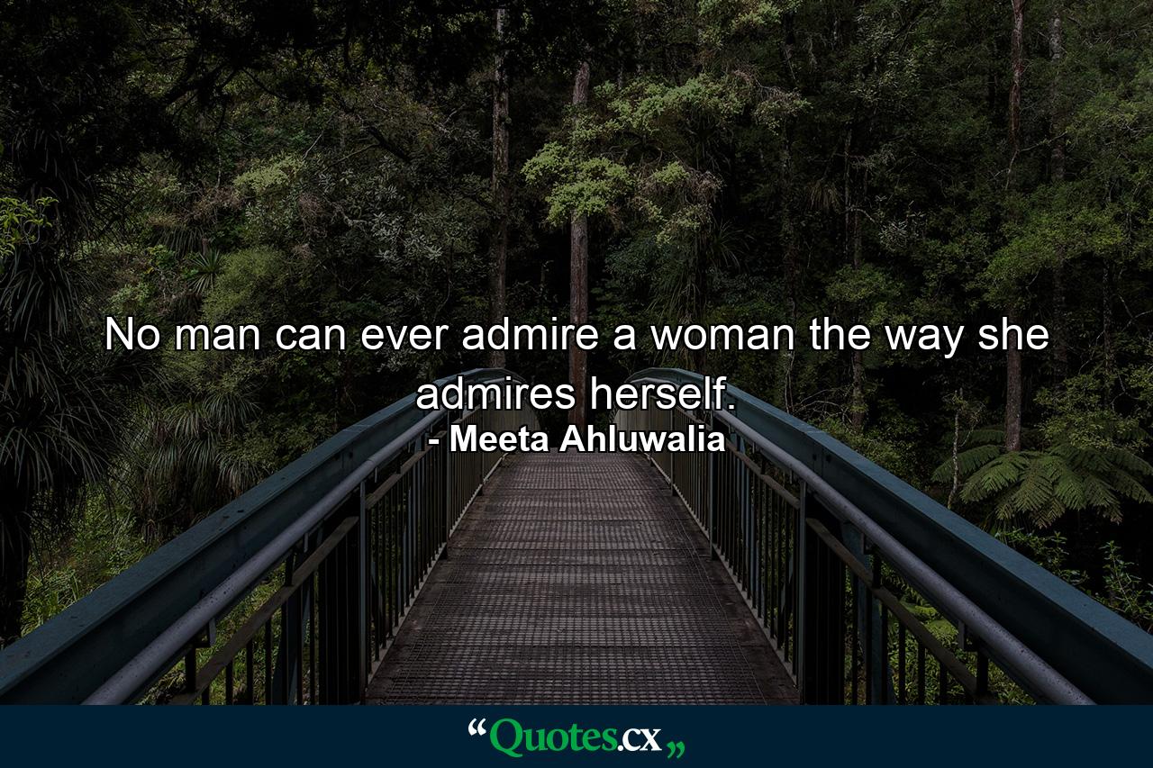 No man can ever admire a woman the way she admires herself. - Quote by Meeta Ahluwalia