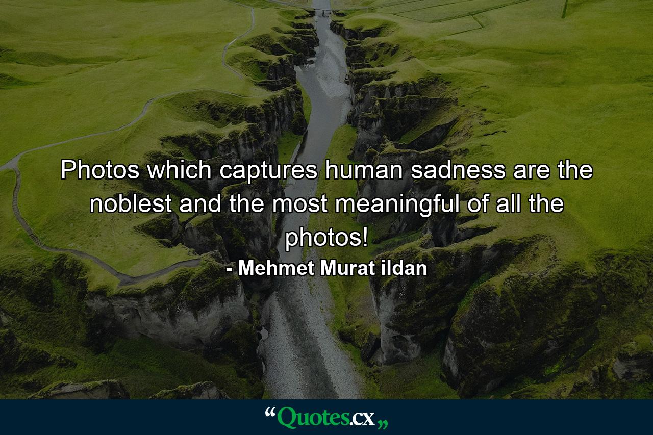 Photos which captures human sadness are the noblest and the most meaningful of all the photos! - Quote by Mehmet Murat ildan