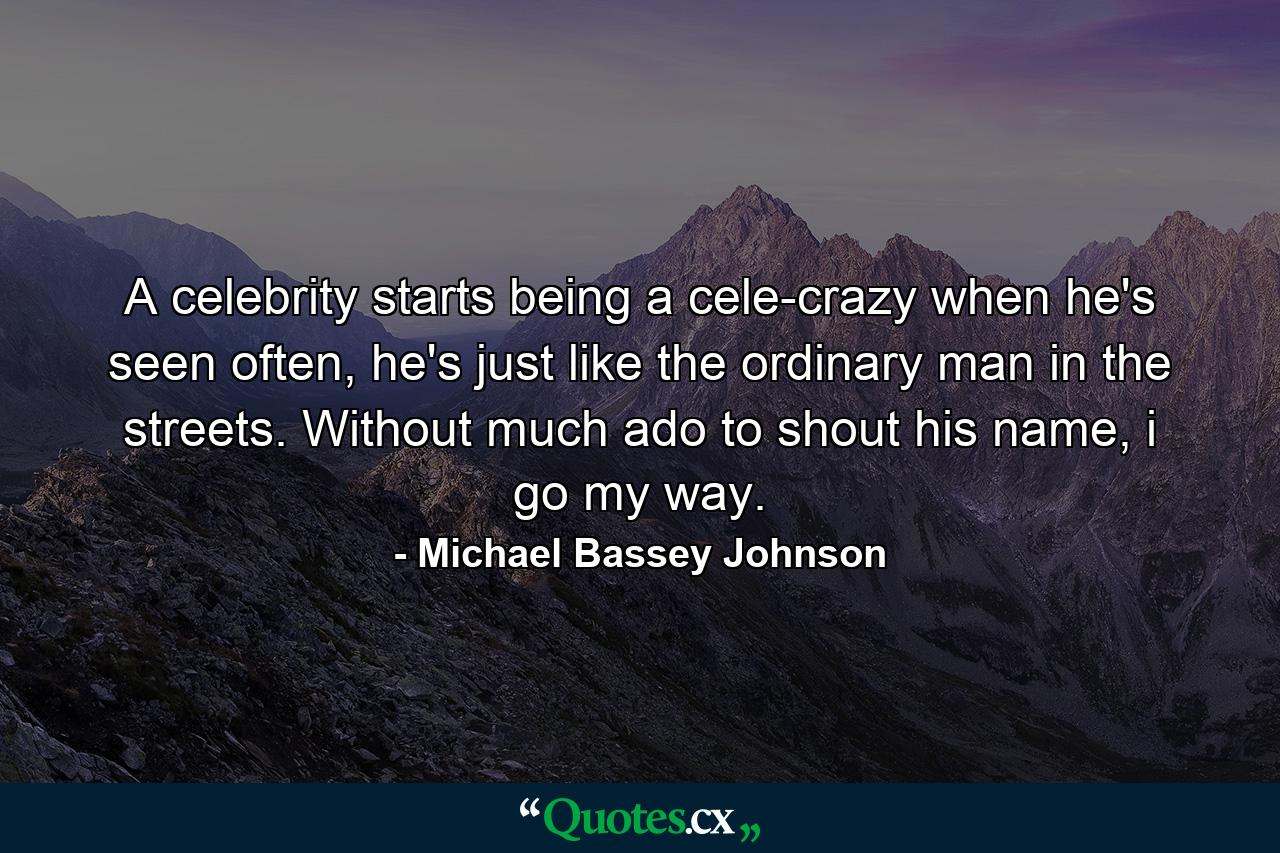 A celebrity starts being a cele-crazy when he's seen often, he's just like the ordinary man in the streets. Without much ado to shout his name, i go my way. - Quote by Michael Bassey Johnson