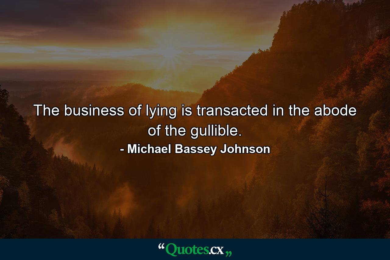 The business of lying is transacted in the abode of the gullible. - Quote by Michael Bassey Johnson