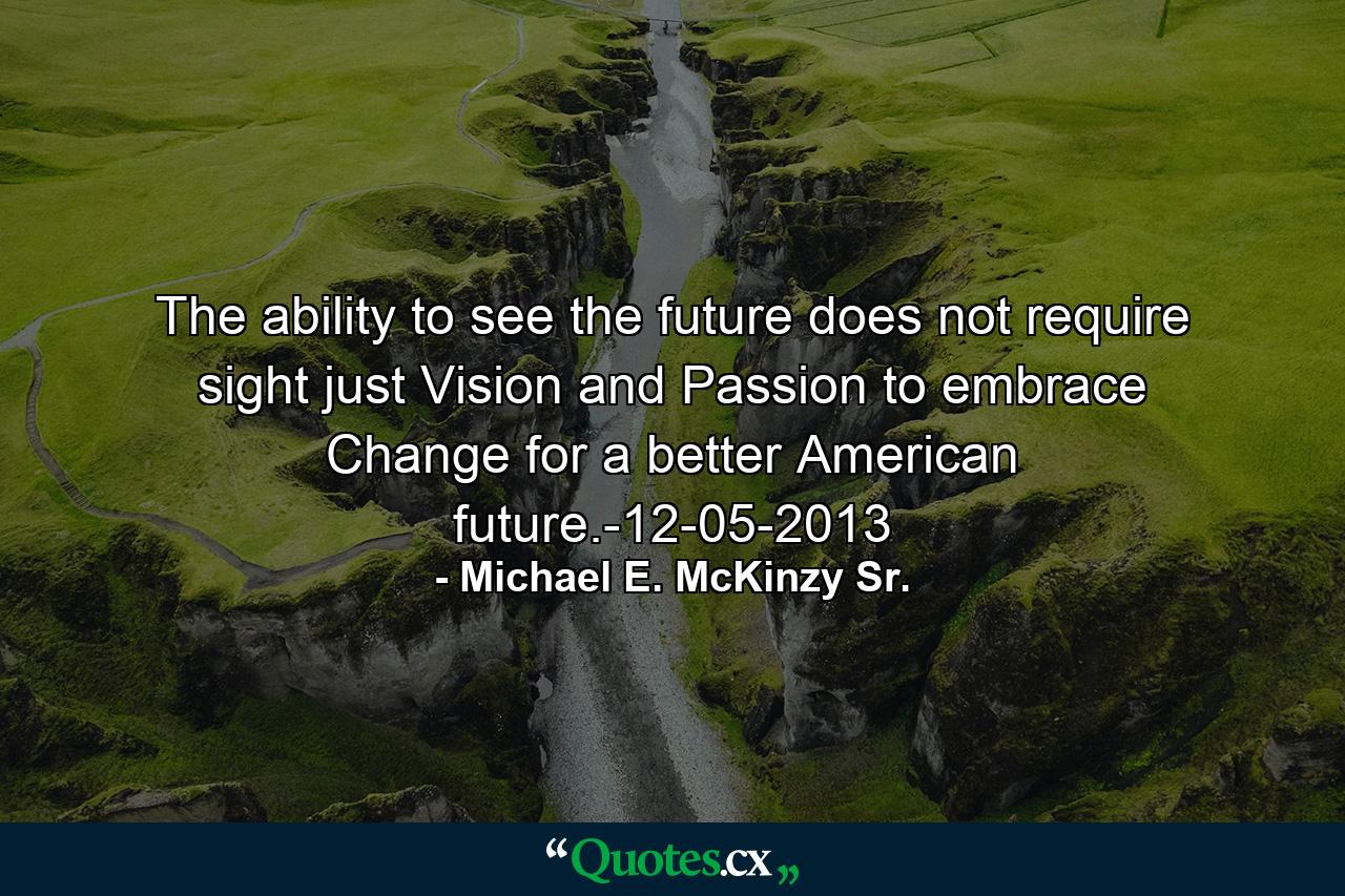 The ability to see the future does not require sight just Vision and Passion to embrace Change for a better American future.-12-05-2013 - Quote by Michael E. McKinzy Sr.