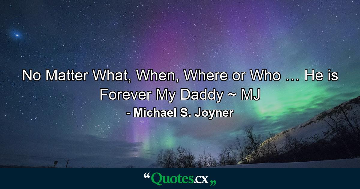 No Matter What, When, Where or Who … He is Forever My Daddy ~ MJ - Quote by Michael S. Joyner