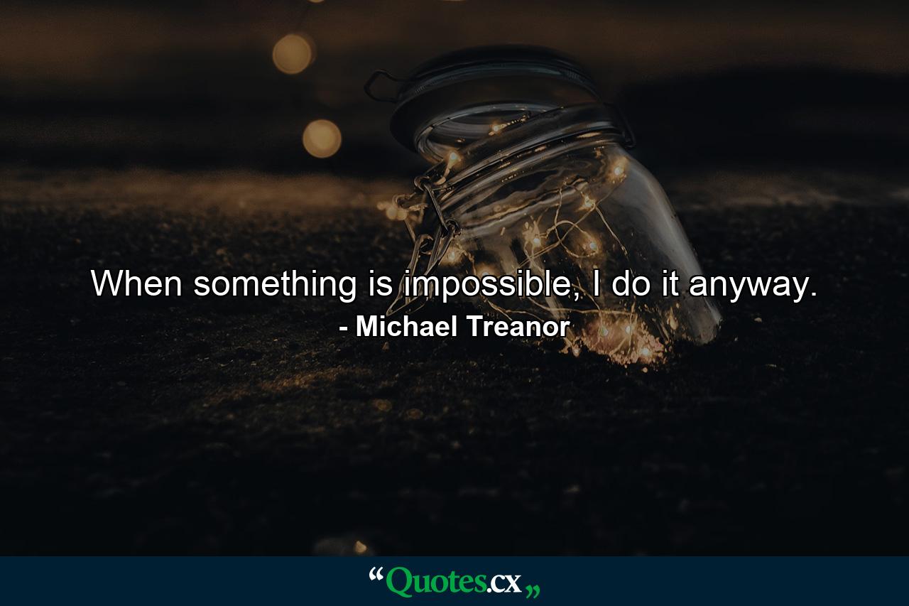 When something is impossible, I do it anyway. - Quote by Michael Treanor