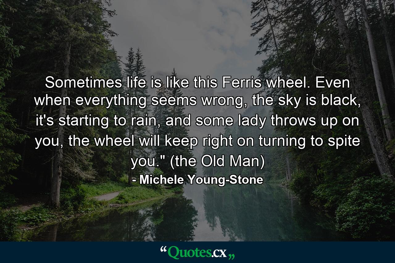 Sometimes life is like this Ferris wheel. Even when everything seems wrong, the sky is black, it's starting to rain, and some lady throws up on you, the wheel will keep right on turning to spite you.