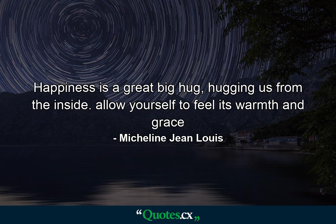 Happiness is a great big hug, hugging us from the inside. allow yourself to feel its warmth and grace - Quote by Micheline Jean Louis