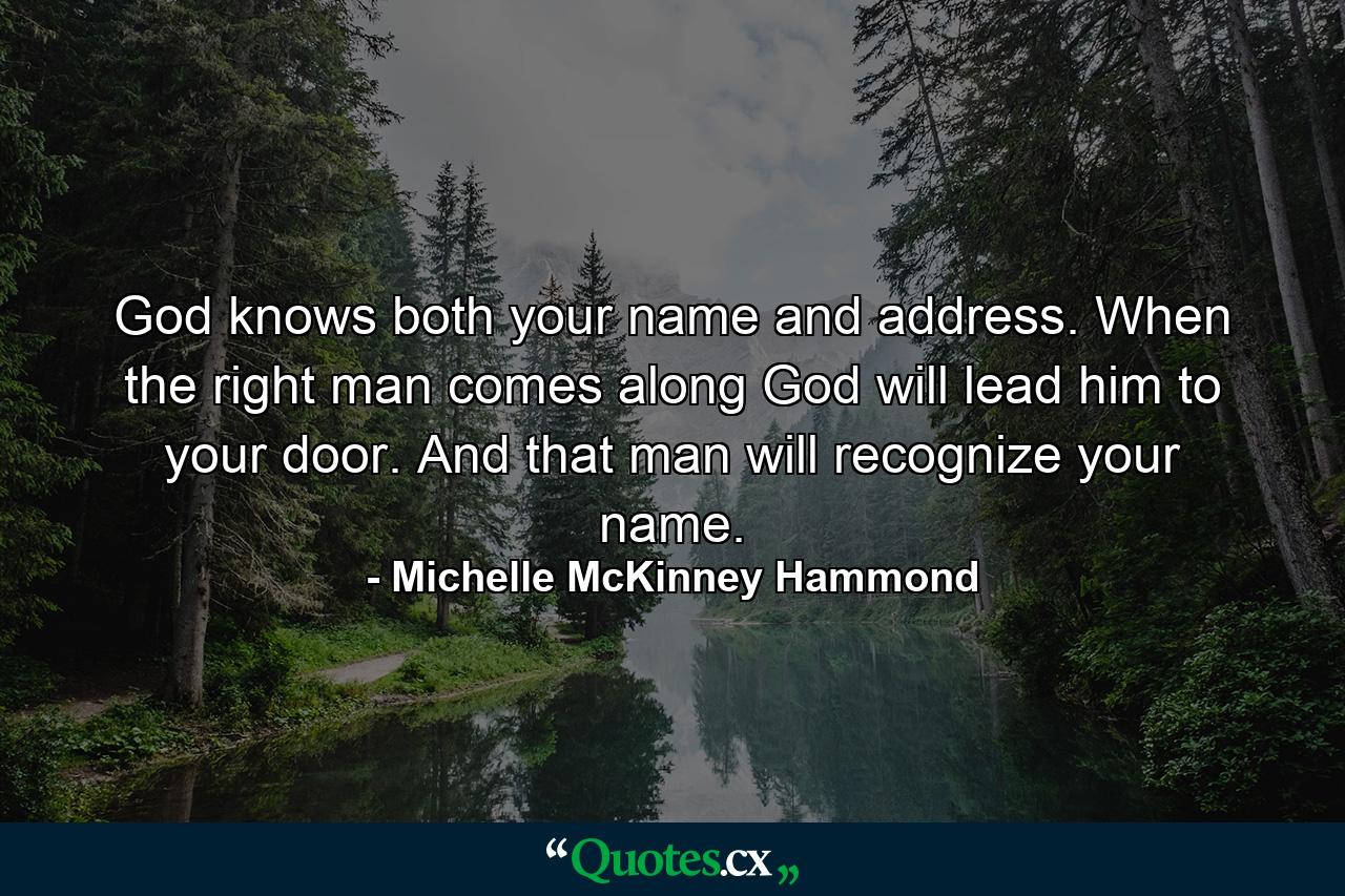 God knows both your name and address. When the right man comes along God will lead him to your door. And that man will recognize your name. - Quote by Michelle McKinney Hammond