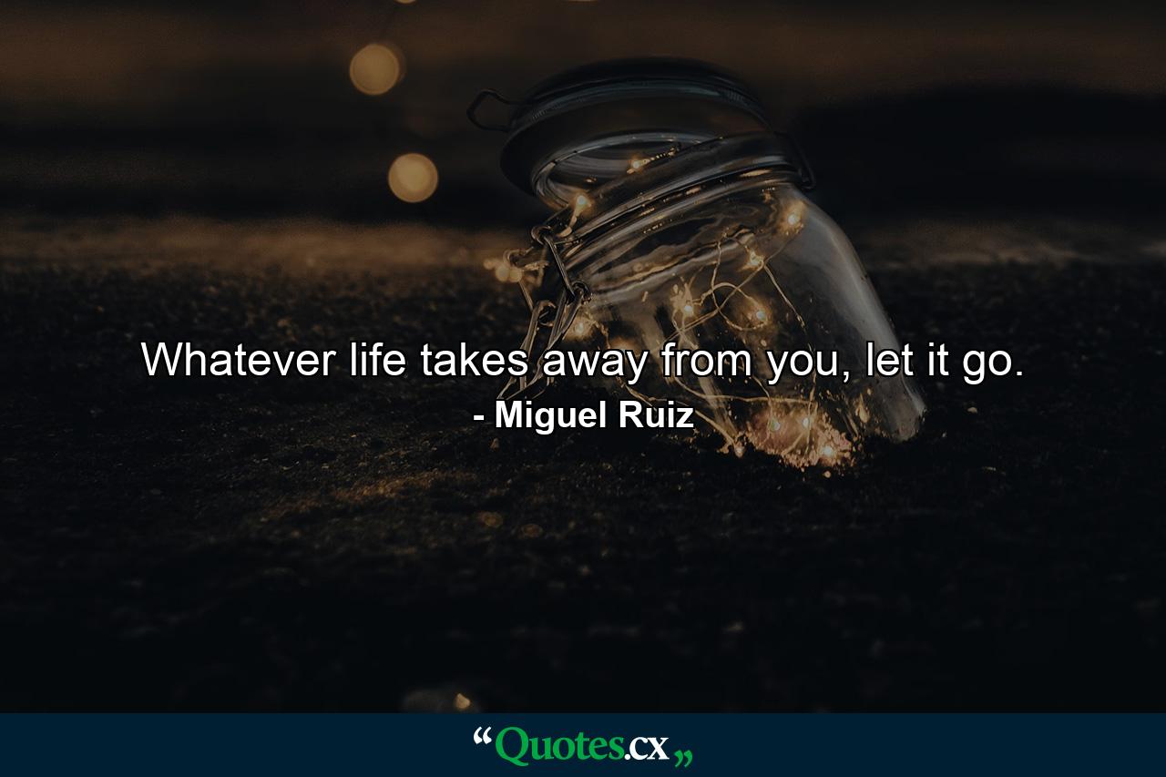 Whatever life takes away from you, let it go. - Quote by Miguel Ruiz