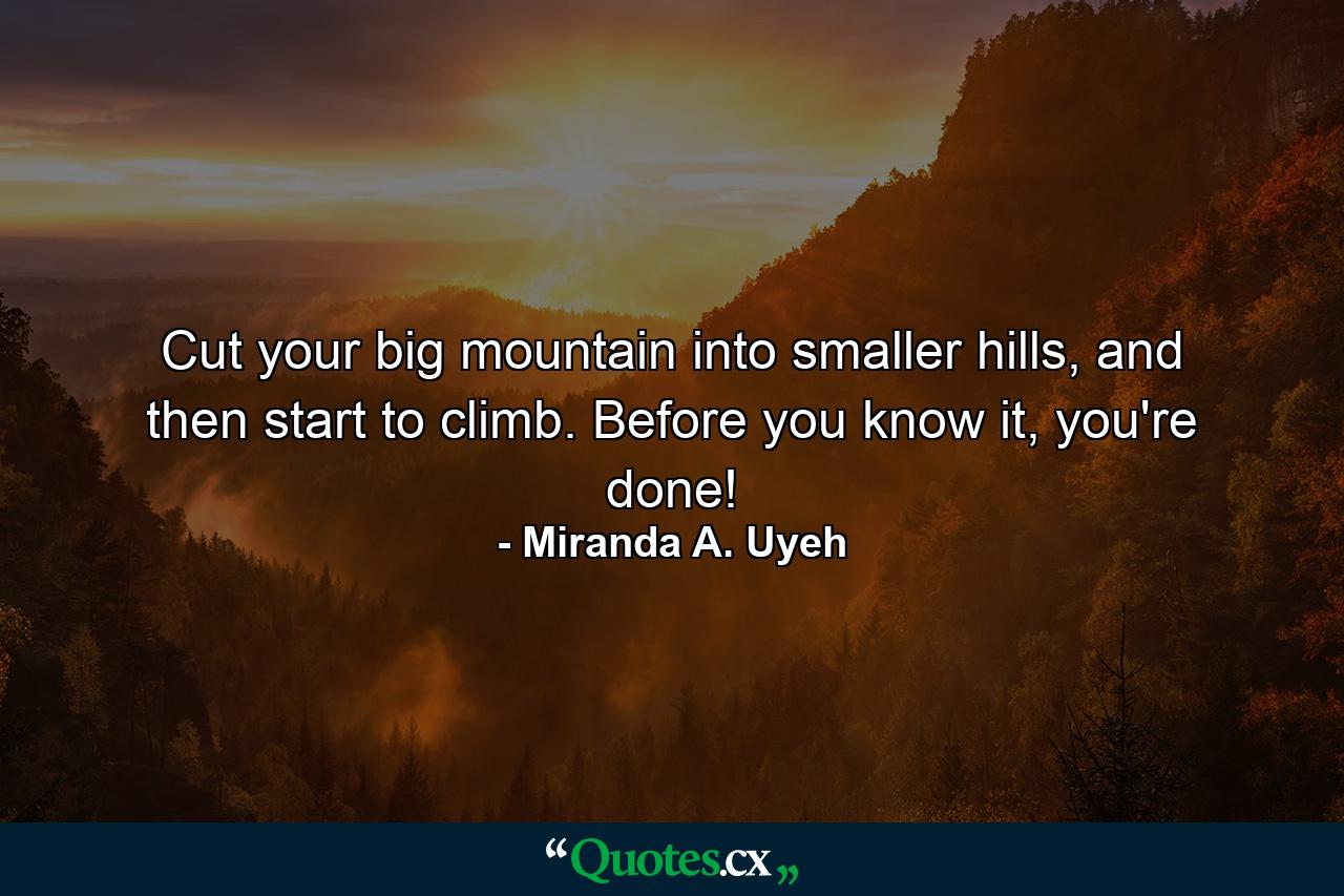 Cut your big mountain into smaller hills, and then start to climb. Before you know it, you're done! - Quote by Miranda A. Uyeh