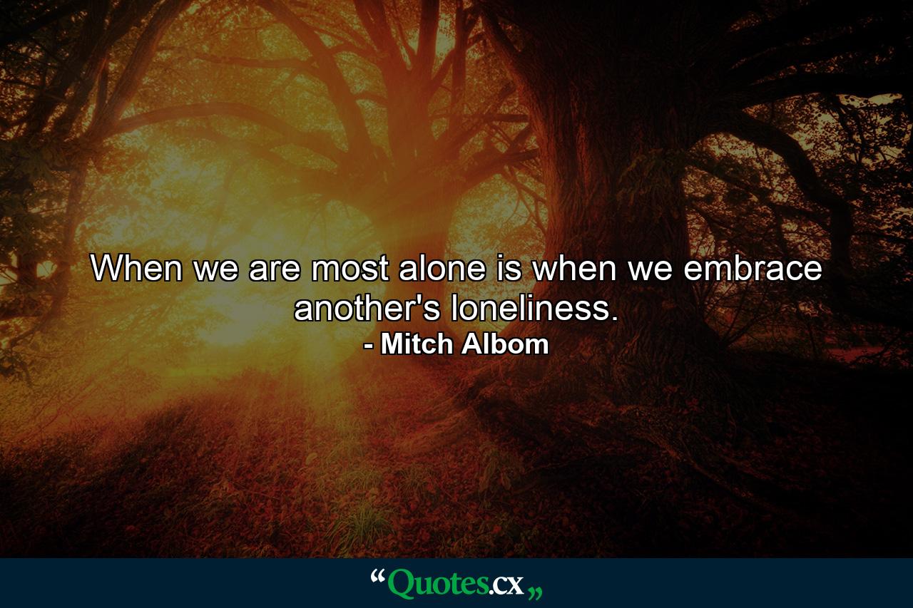 When we are most alone is when we embrace another's loneliness. - Quote by Mitch Albom