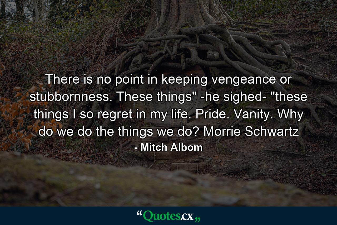 There is no point in keeping vengeance or stubbornness. These things