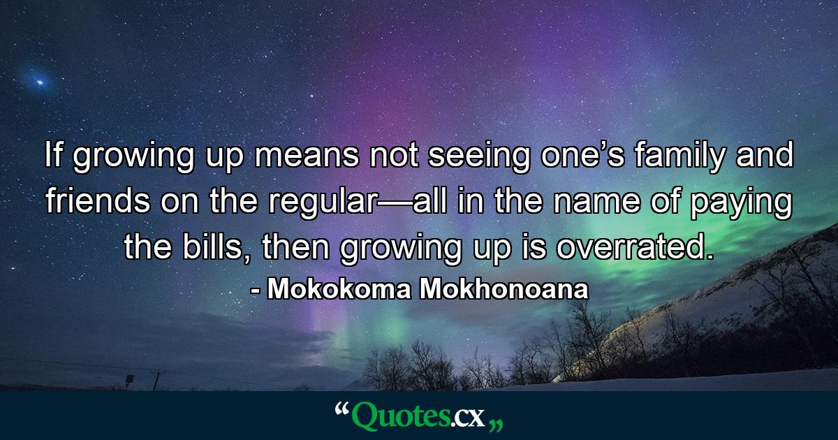 If growing up means not seeing one’s family and friends on the regular—all in the name of paying the bills, then growing up is overrated. - Quote by Mokokoma Mokhonoana