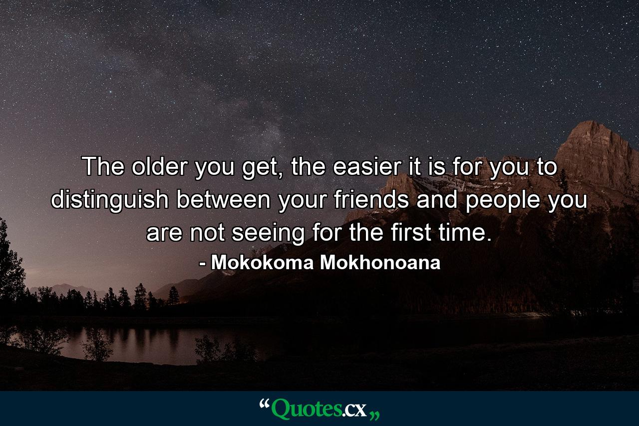 The older you get, the easier it is for you to distinguish between your friends and people you are not seeing for the first time. - Quote by Mokokoma Mokhonoana