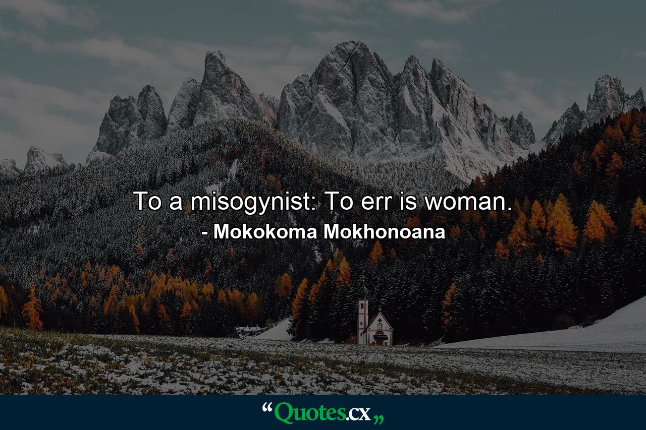 To a misogynist: To err is woman. - Quote by Mokokoma Mokhonoana