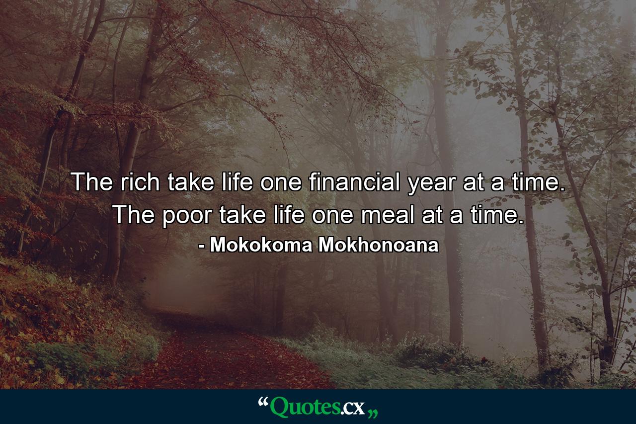 The rich take life one financial year at a time. The poor take life one meal at a time. - Quote by Mokokoma Mokhonoana