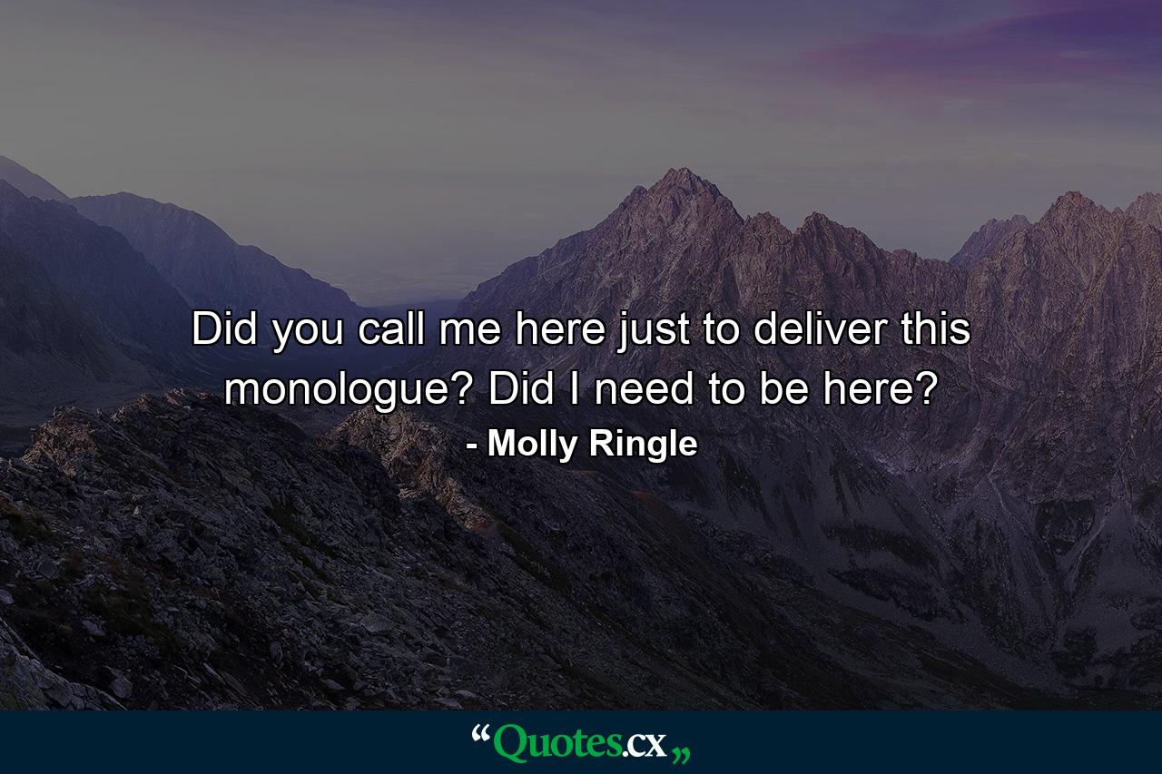 Did you call me here just to deliver this monologue? Did I need to be here? - Quote by Molly Ringle