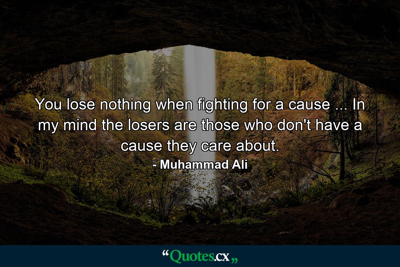 You lose nothing when fighting for a cause ... In my mind the losers are those who don't have a cause they care about. - Quote by Muhammad Ali