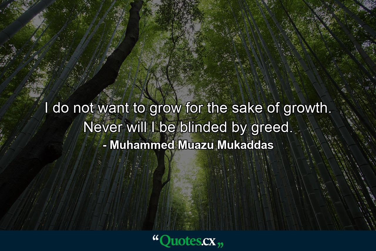 I do not want to grow for the sake of growth. Never will I be blinded by greed. - Quote by Muhammed Muazu Mukaddas