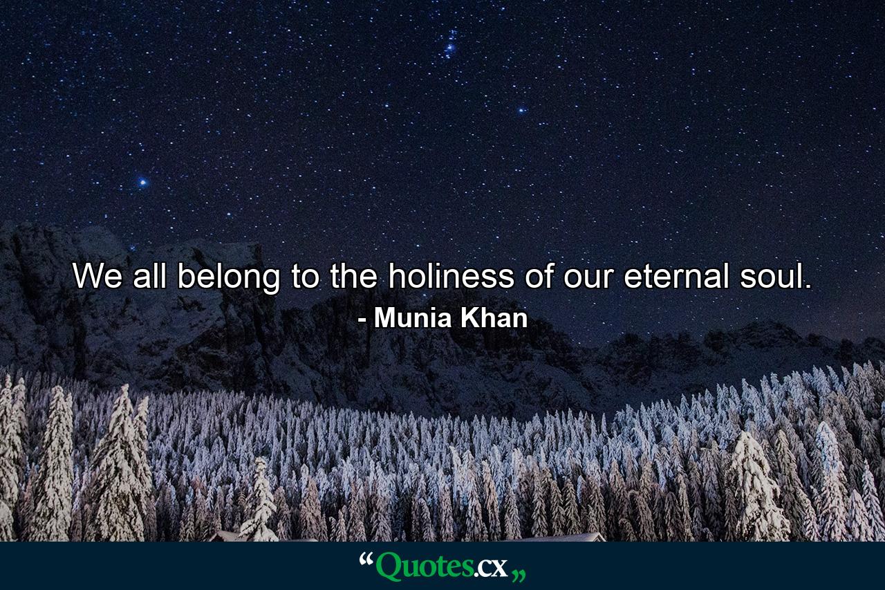 We all belong to the holiness of our eternal soul. - Quote by Munia Khan