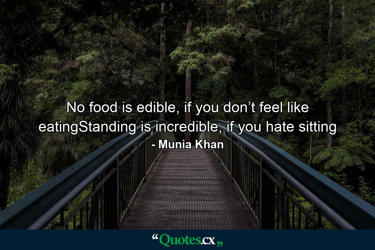 No food is edible, if you don’t feel like eatingStanding is incredible, if you hate sitting - Quote by Munia Khan