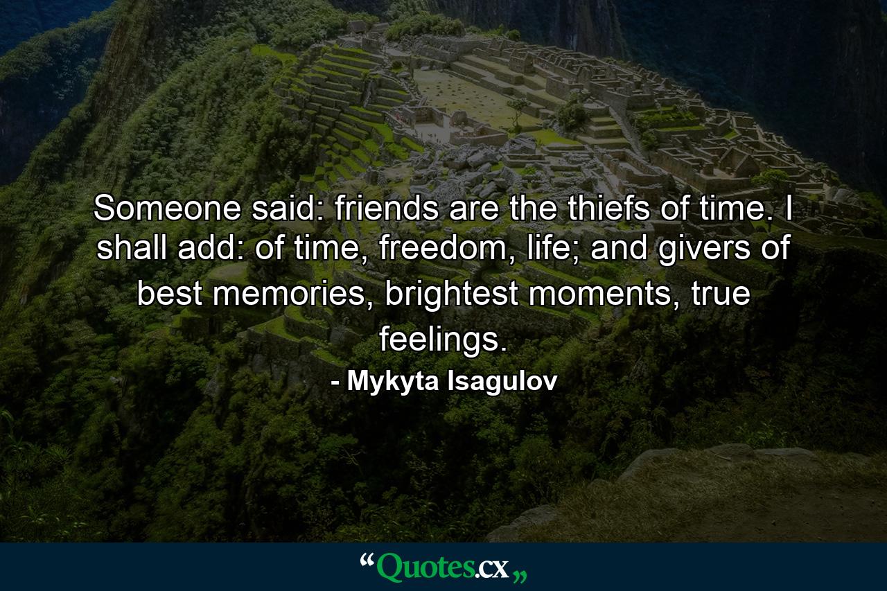 Someone said: friends are the thiefs of time. I shall add: of time, freedom, life; and givers of best memories, brightest moments, true feelings. - Quote by Mykyta Isagulov