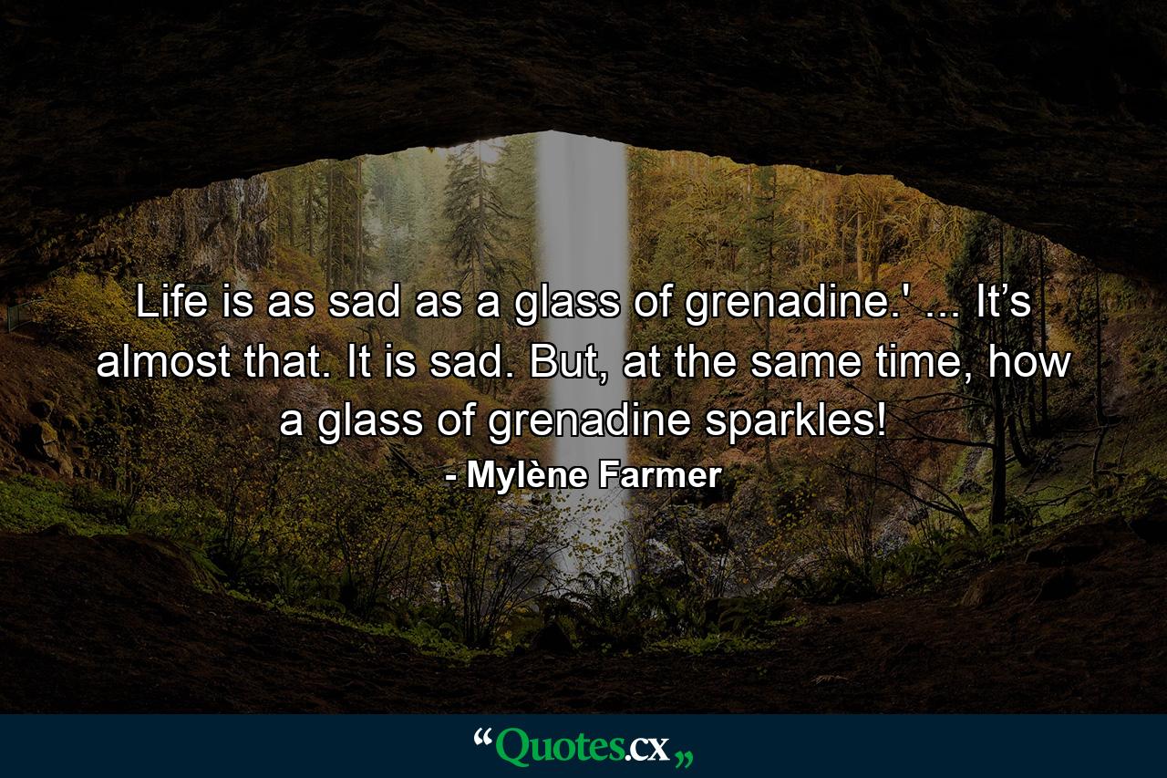 Life is as sad as a glass of grenadine.' ... It’s almost that. It is sad. But, at the same time, how a glass of grenadine sparkles! - Quote by Mylène Farmer