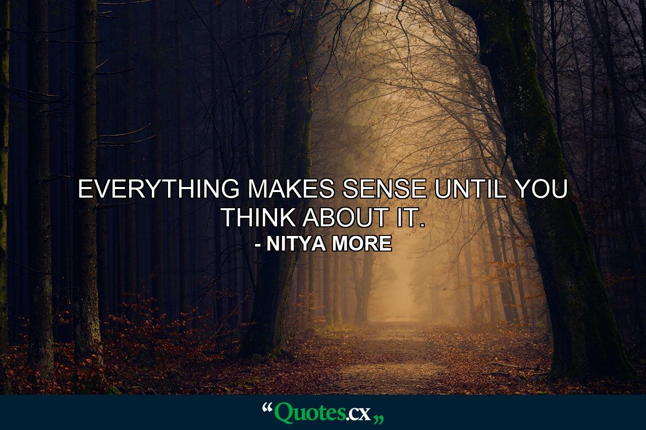 EVERYTHING MAKES SENSE UNTIL YOU THINK ABOUT IT. - Quote by NITYA MORE