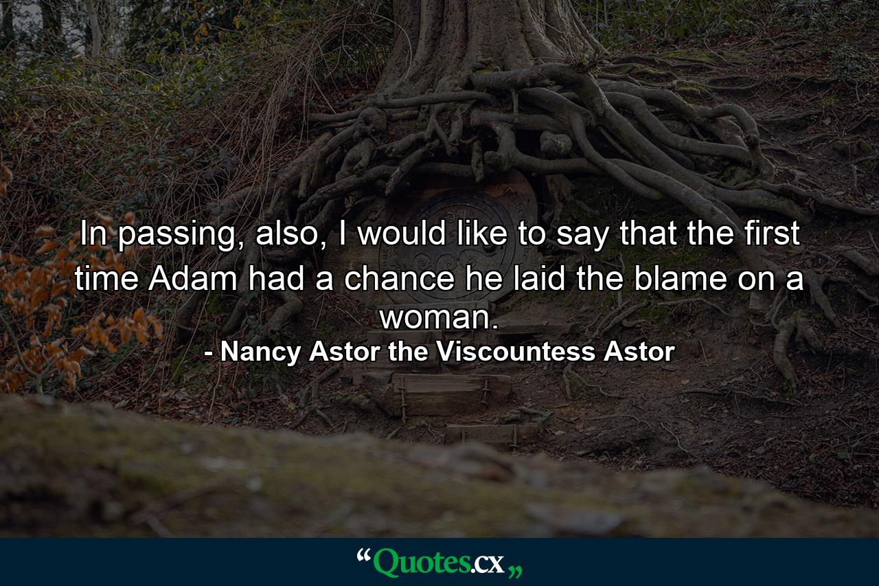 In passing, also, I would like to say that the first time Adam had a chance he laid the blame on a woman. - Quote by Nancy Astor the Viscountess Astor